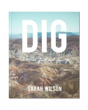 DIG: Notes on Field and Family - Sarah Wilson
